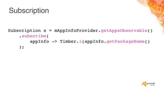 Subscription
Subscription s = mAppInfoProvider.getAppsObservable()
.subscribe(
appInfo -> Timber.i(appInfo.getPackageName()
);
 