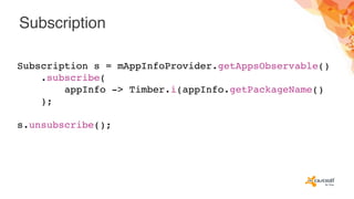 Subscription
Subscription s = mAppInfoProvider.getAppsObservable()
.subscribe(
appInfo -> Timber.i(appInfo.getPackageName()
);
s.unsubscribe();
 