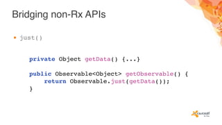 Bridging non-Rx APIs
▪ just()
private Object getData() {...}
public Observable<Object> getObservable() {
return Observable.just(getData());
}
 