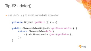 Tip #2 - defer()
▪ use defer() to avoid immediate execution
private Object getData() {...}
public Observable<Object> getObservable() {
return Observable.defer(
() -> Observable.just(getData())
);
}
 