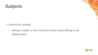 Subjects
▪ cannot be reused
– always create a new instance when subscribing to an
Observable
 