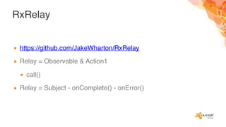 RxRelay
▪ https://github.com/JakeWharton/RxRelay
▪ Relay = Observable & Action1
▪ call()
▪ Relay = Subject - onComplete() - onError()
 