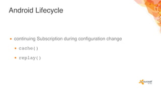 Android Lifecycle
▪ continuing Subscription during configuration change
▪ cache()
▪ replay()
 