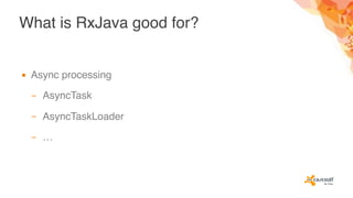 What is RxJava good for?
▪ Async processing
– AsyncTask
– AsyncTaskLoader
– …
 
