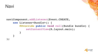 Navi
naviComponent.addListener(Event.CREATE,
new Listener<Bundle>() {
@Override public void call(Bundle bundle) {
setContentView(R.layout.main);
}
}
);
 