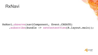 RxNavi
RxNavi.observe(naviComponent, Event.CREATE)
.subscribe(bundle -> setContentView(R.layout.main));
 