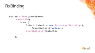 RxBinding
RxView.clicks(vBtnSearch)
.subscribe(
v -> {
Intent intent = new Intent(getActivity(),
SearchActivity.class);
startActivity(intent);
}
);
 