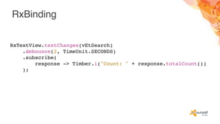 RxBinding
RxTextView.textChanges(vEtSearch)
.debounce(2, TimeUnit.SECONDS)
.subscribe(
response -> Timber.i("Count: " + response.totalCount())
);
 