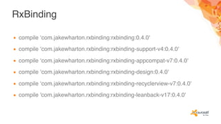 RxBinding
▪ compile ‘com.jakewharton.rxbinding:rxbinding:0.4.0'
▪ compile ‘com.jakewharton.rxbinding:rxbinding-support-v4:0.4.0'
▪ compile ‘com.jakewharton.rxbinding:rxbinding-appcompat-v7:0.4.0'
▪ compile ‘com.jakewharton.rxbinding:rxbinding-design:0.4.0'
▪ compile ‘com.jakewharton.rxbinding:rxbinding-recyclerview-v7:0.4.0'
▪ compile 'com.jakewharton.rxbinding:rxbinding-leanback-v17:0.4.0'
 