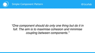 @ticofabSimple Component Pattern
“One component should do only one thing but do it in
full. The aim is to maximise cohesion and minimise
coupling between components.”
 