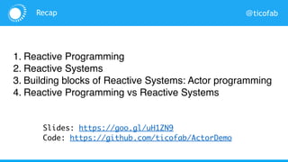 @ticofabRecap
Slides: https://goo.gl/yVwByD
Code: https://github.com/ticofab/ActorDemo
1. Reactive Programming
2. Reactive Systems
3. Building blocks of Reactive Systems: Actor programming
4. Reactive Programming vs Reactive Systems
 