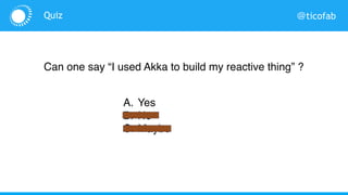 @ticofabQuiz
Can one say “I used Akka to build my reactive thing” ?
A. Yes
B. No
C. Maybe
 