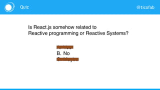@ticofabQuiz
Is React.js somehow related to
Reactive programming or Reactive Systems?
A. Yes
B. No
C. Maybe
 