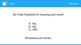 @ticofabQuiz
Do I hate Facebook for choosing such name?
A. Yes
B. Yes
C. YES
All answers are correct.
 