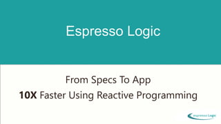Espresso Logic 
From Specs To App 
10X Faster Using Reactive Programming 
 