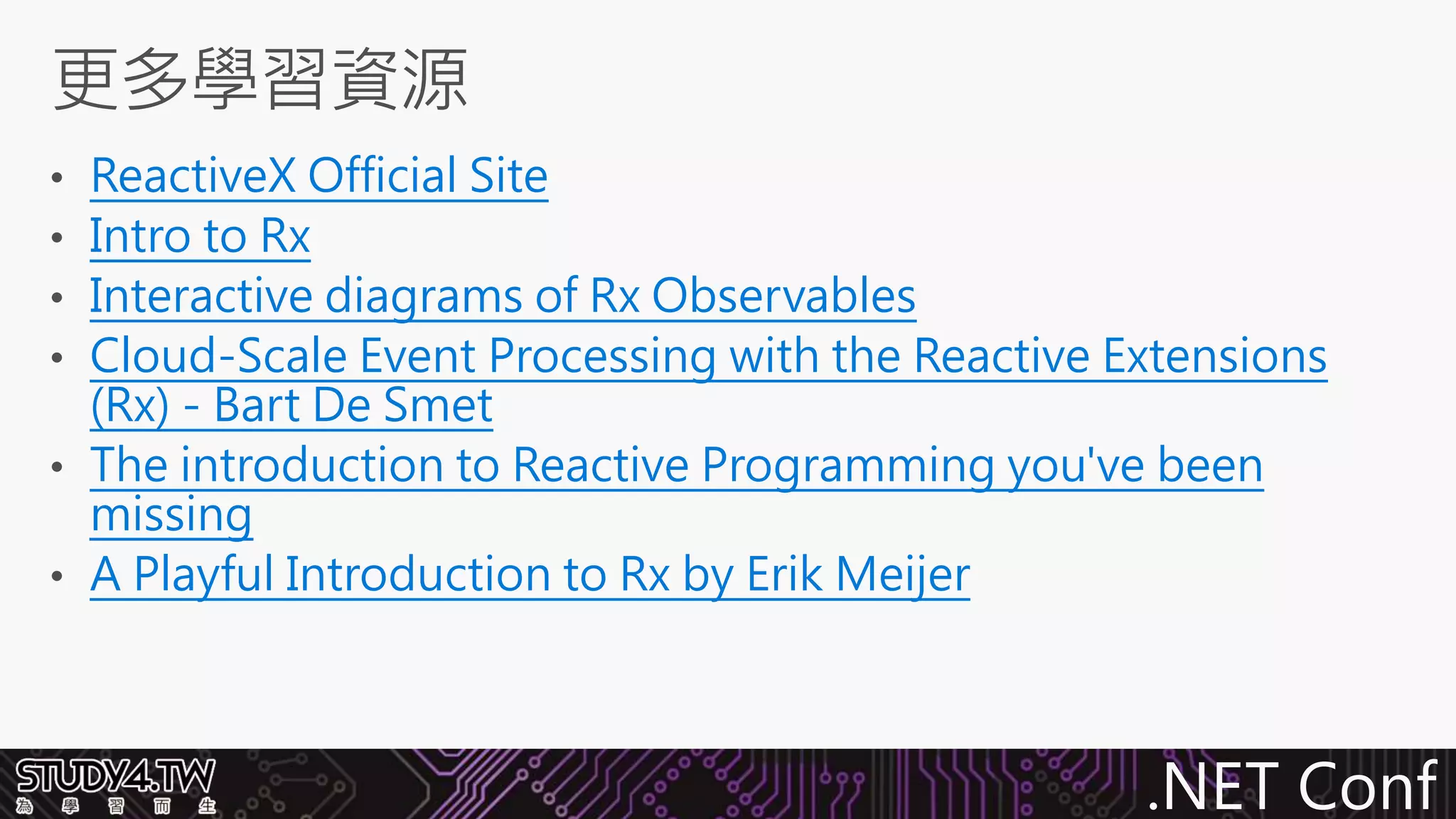 .NET Conf
ReactiveX Official Site
Intro to Rx
Interactive diagrams of Rx Observables
Cloud-Scale Event Processing with the Reactive Extensions
(Rx) - Bart De Smet
The introduction to Reactive Programming you've been
missing
A Playful Introduction to Rx by Erik Meijer
 