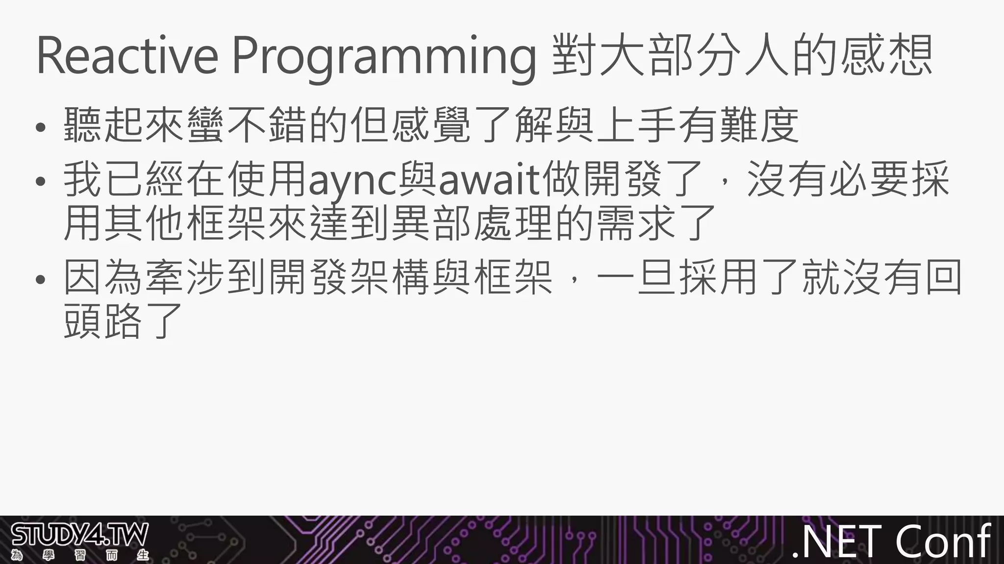 .NET Conf
• 我已經在使用aync與await做開發了，沒有必要採
用其他框架來達到異部處理的需求了
• 因為牽涉到開發架構與框架，一旦採用了就沒有回
頭路了
• 因為牽涉到開發架構與框架，一旦採用了就沒有回
頭路了
 