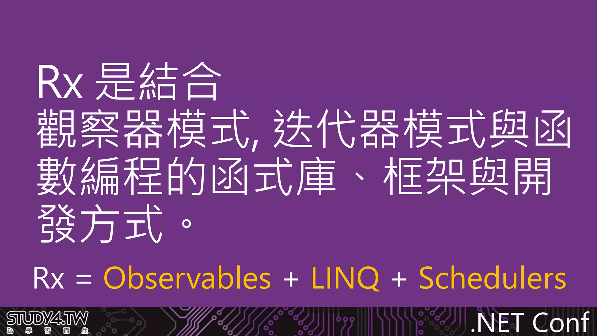 .NET Conf
Rx 是結合
觀察器模式, 迭代器模式與函
數編程的函式庫、框架與開
發方式。
Rx = Observables + LINQ + Schedulers
 