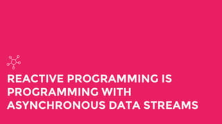 REACTIVE PROGRAMMING IS
PROGRAMMING WITH
ASYNCHRONOUS DATA STREAMS
 