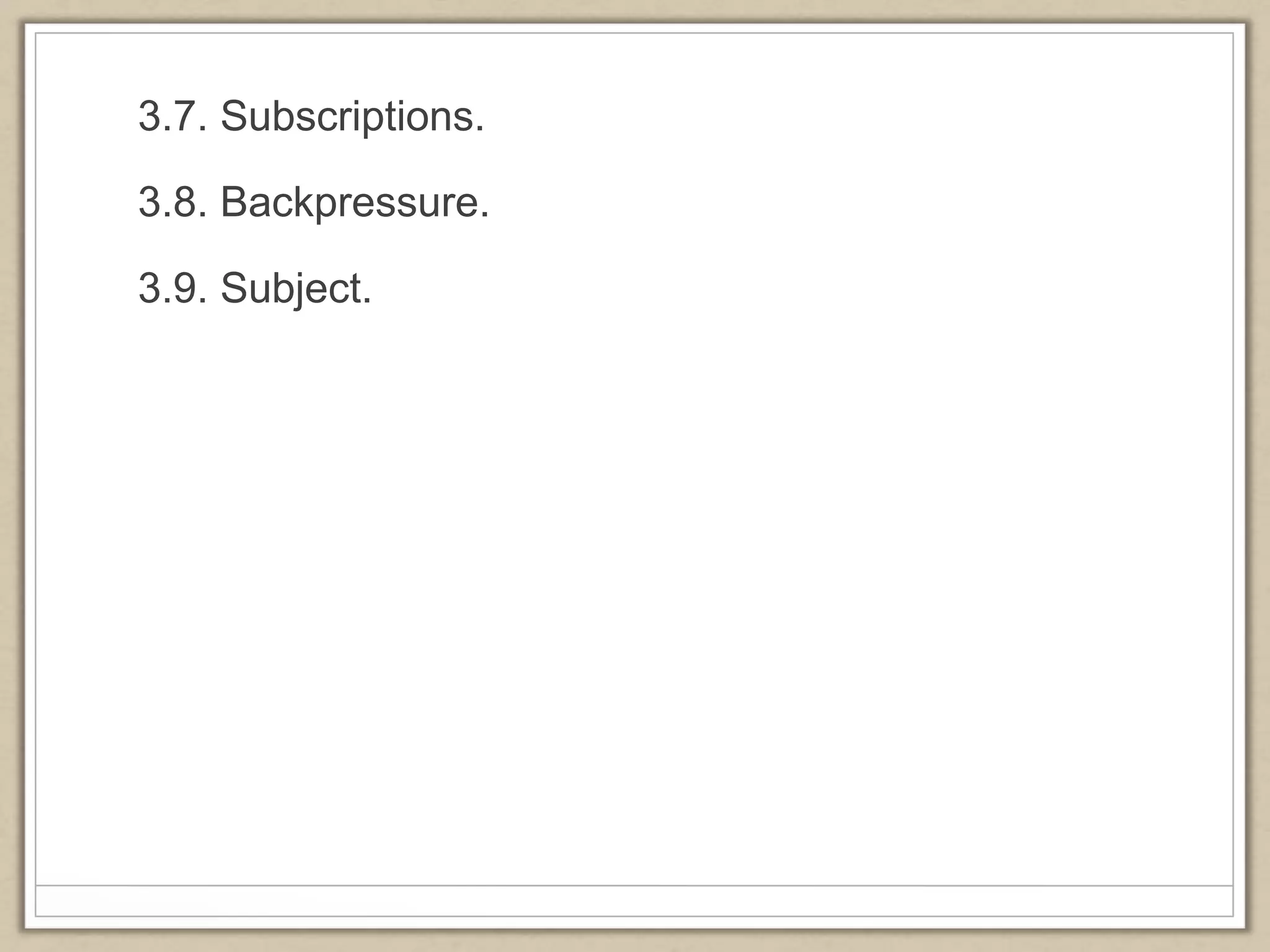 3.7. Subscriptions.
3.8. Backpressure.
3.9. Subject.
 