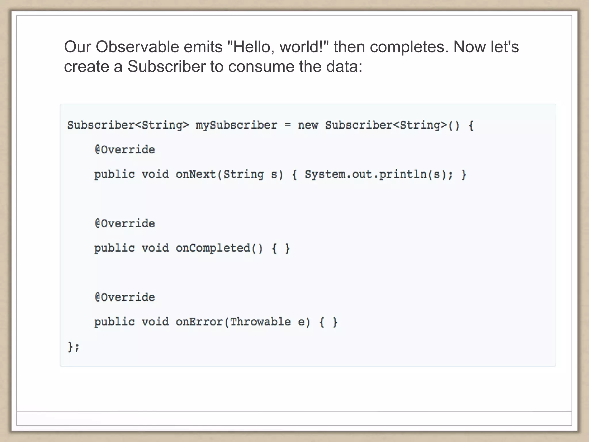 Our Observable emits "Hello, world!" then completes. Now let's
create a Subscriber to consume the data:
 