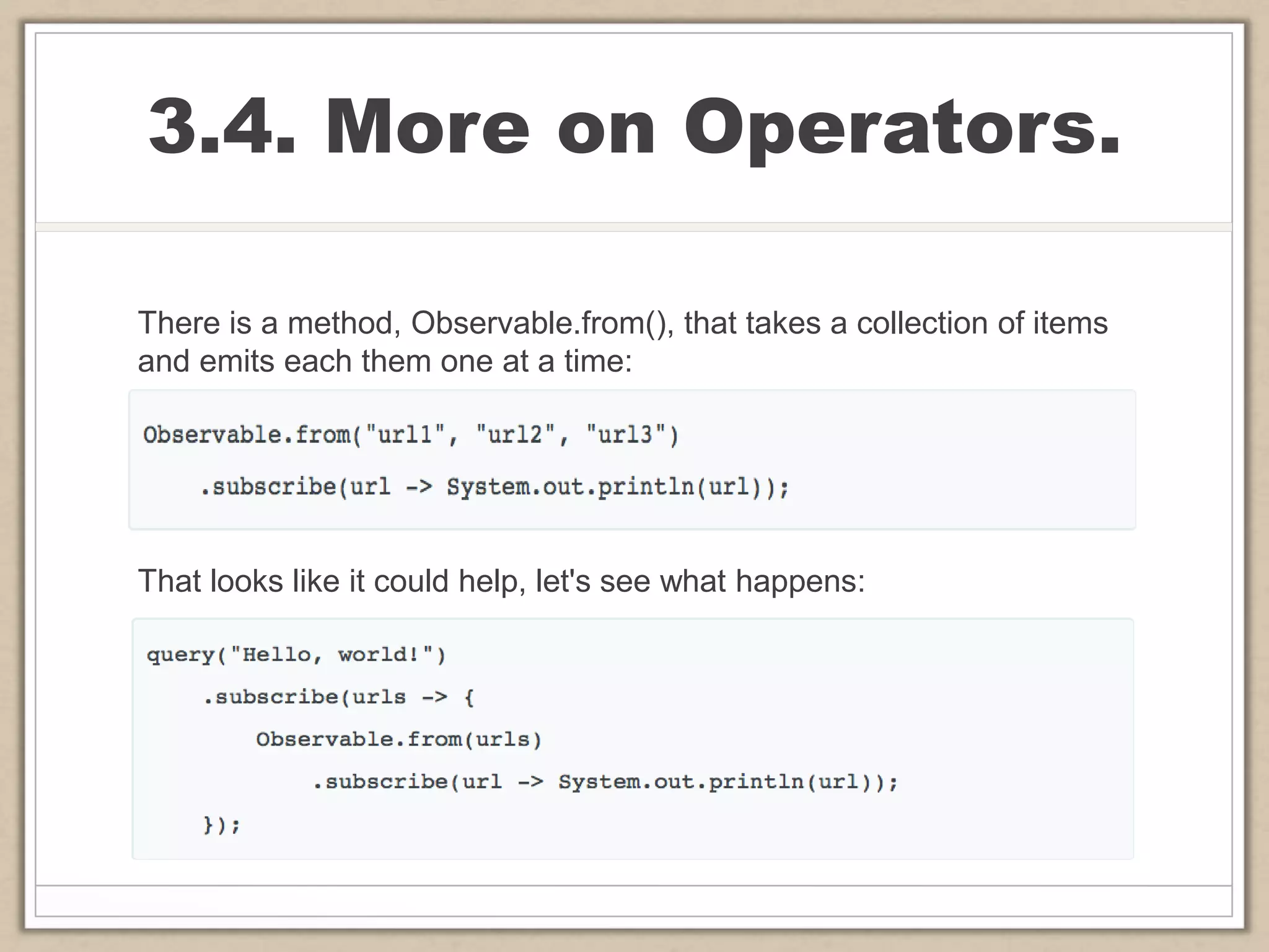 3.4. More on Operators.
There is a method, Observable.from(), that takes a collection of items
and emits each them one at a time:
That looks like it could help, let's see what happens:
 