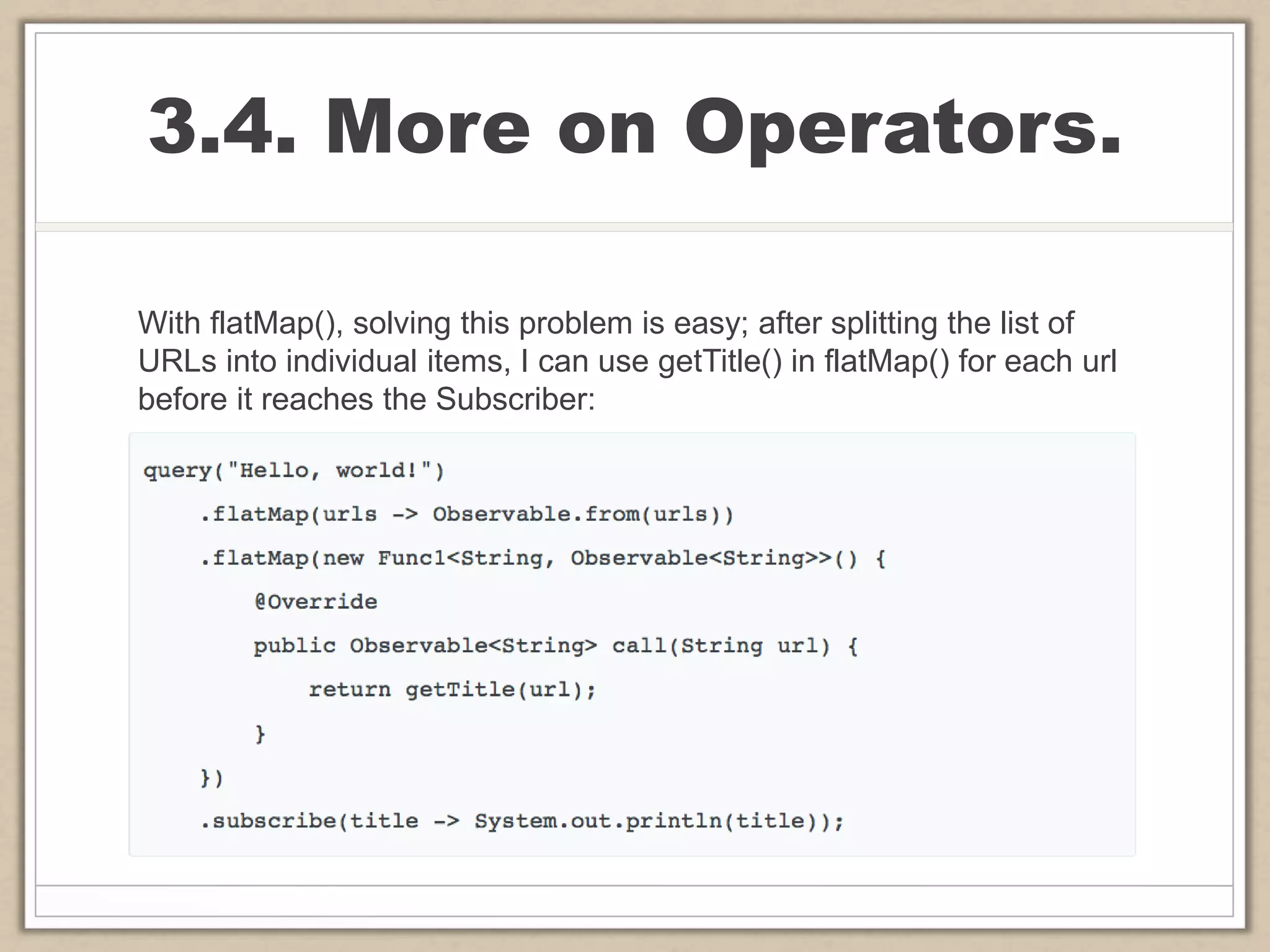3.4. More on Operators.
With flatMap(), solving this problem is easy; after splitting the list of
URLs into individual items, I can use getTitle() in flatMap() for each url
before it reaches the Subscriber:
 