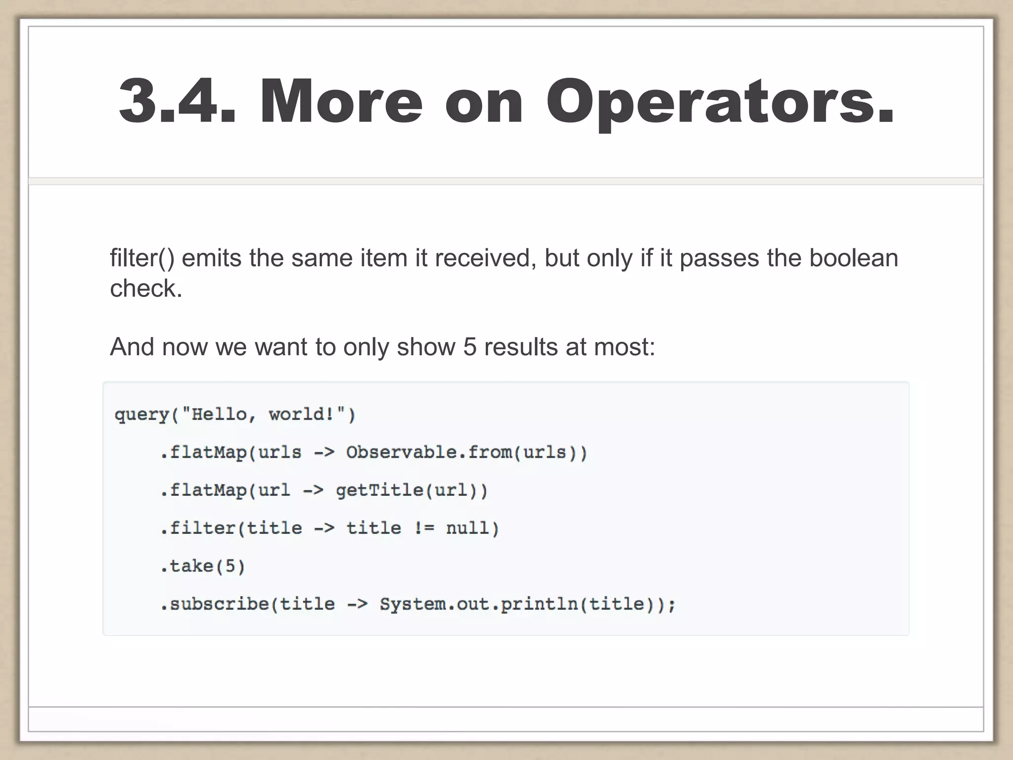 3.4. More on Operators.
filter() emits the same item it received, but only if it passes the boolean
check.
And now we want to only show 5 results at most:
 