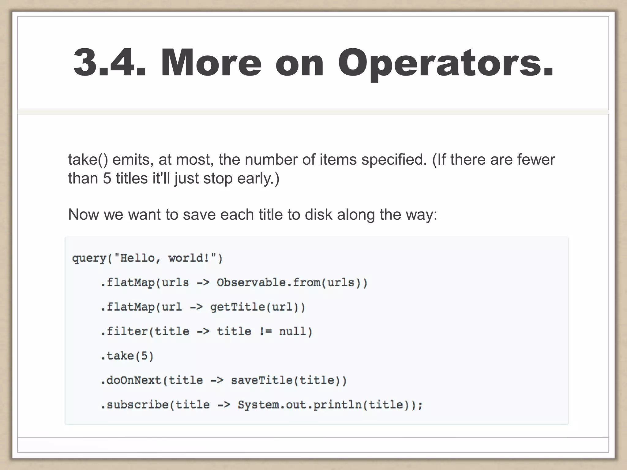 3.4. More on Operators.
take() emits, at most, the number of items specified. (If there are fewer
than 5 titles it'll just stop early.)
Now we want to save each title to disk along the way:
 