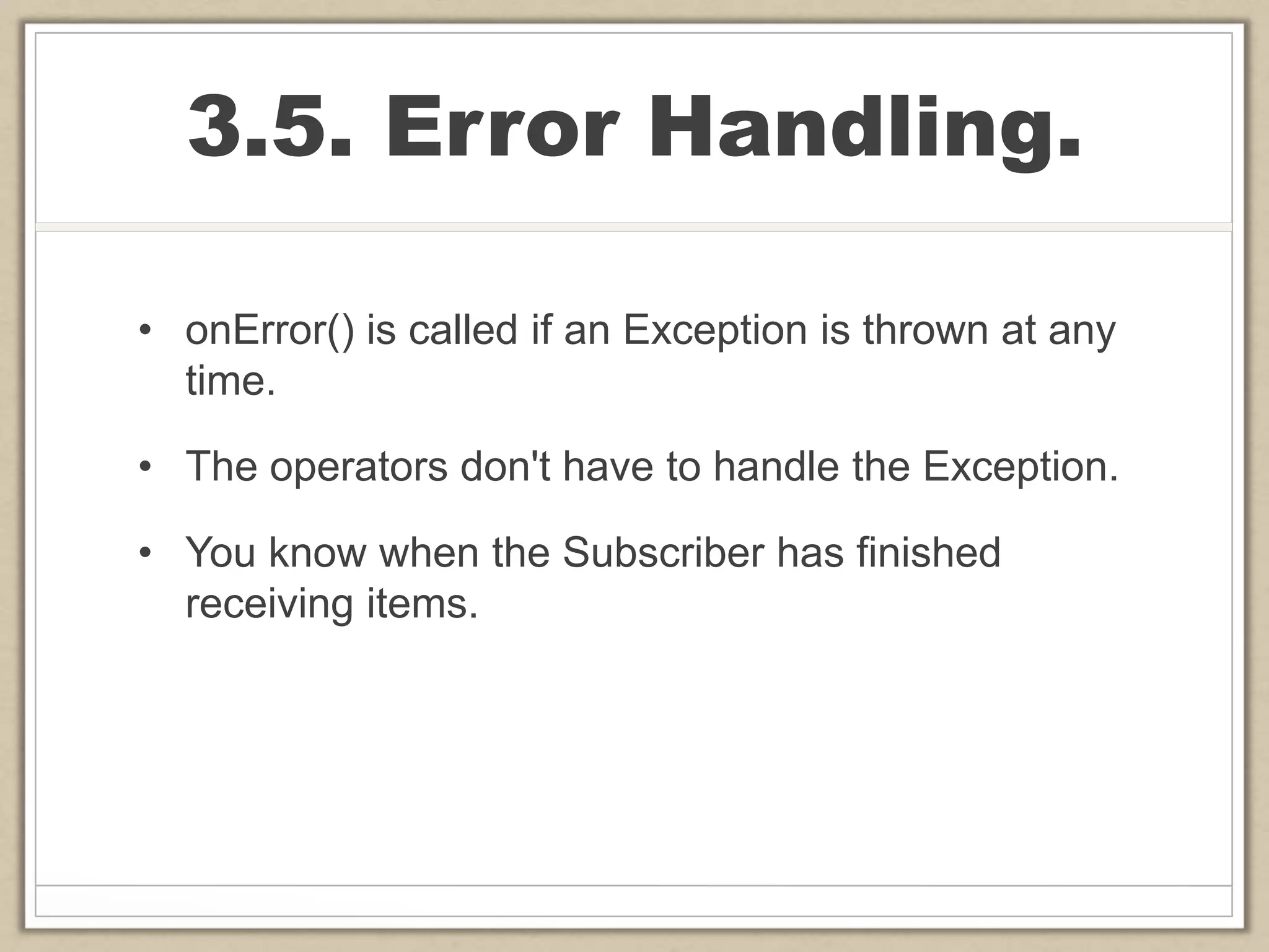 3.5. Error Handling.
• onError() is called if an Exception is thrown at any
time.
• The operators don't have to handle the Exception.
• You know when the Subscriber has finished
receiving items.
 