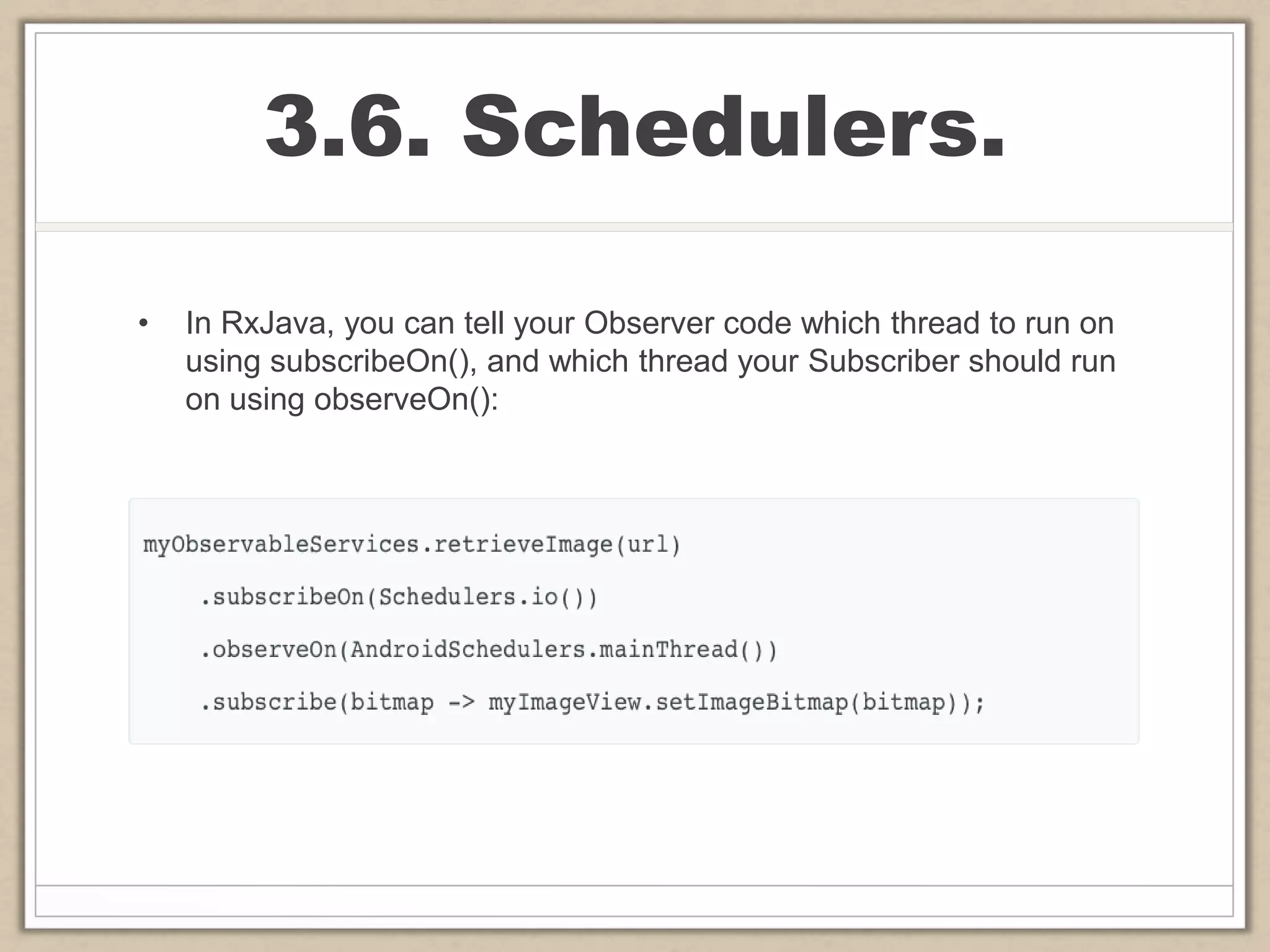 3.6. Schedulers.
• In RxJava, you can tell your Observer code which thread to run on
using subscribeOn(), and which thread your Subscriber should run
on using observeOn():
 