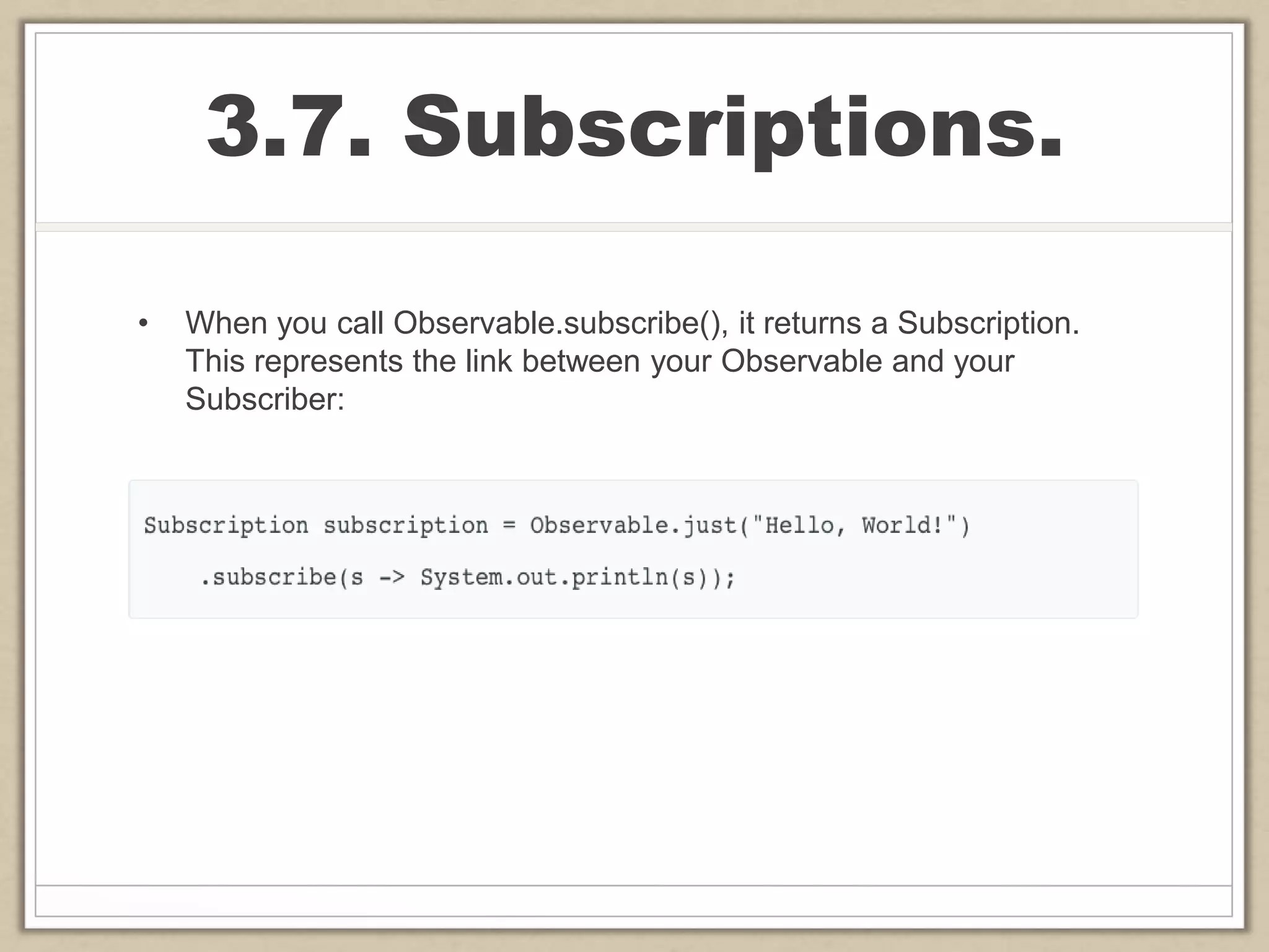 3.7. Subscriptions.
• When you call Observable.subscribe(), it returns a Subscription.
This represents the link between your Observable and your
Subscriber:
 
