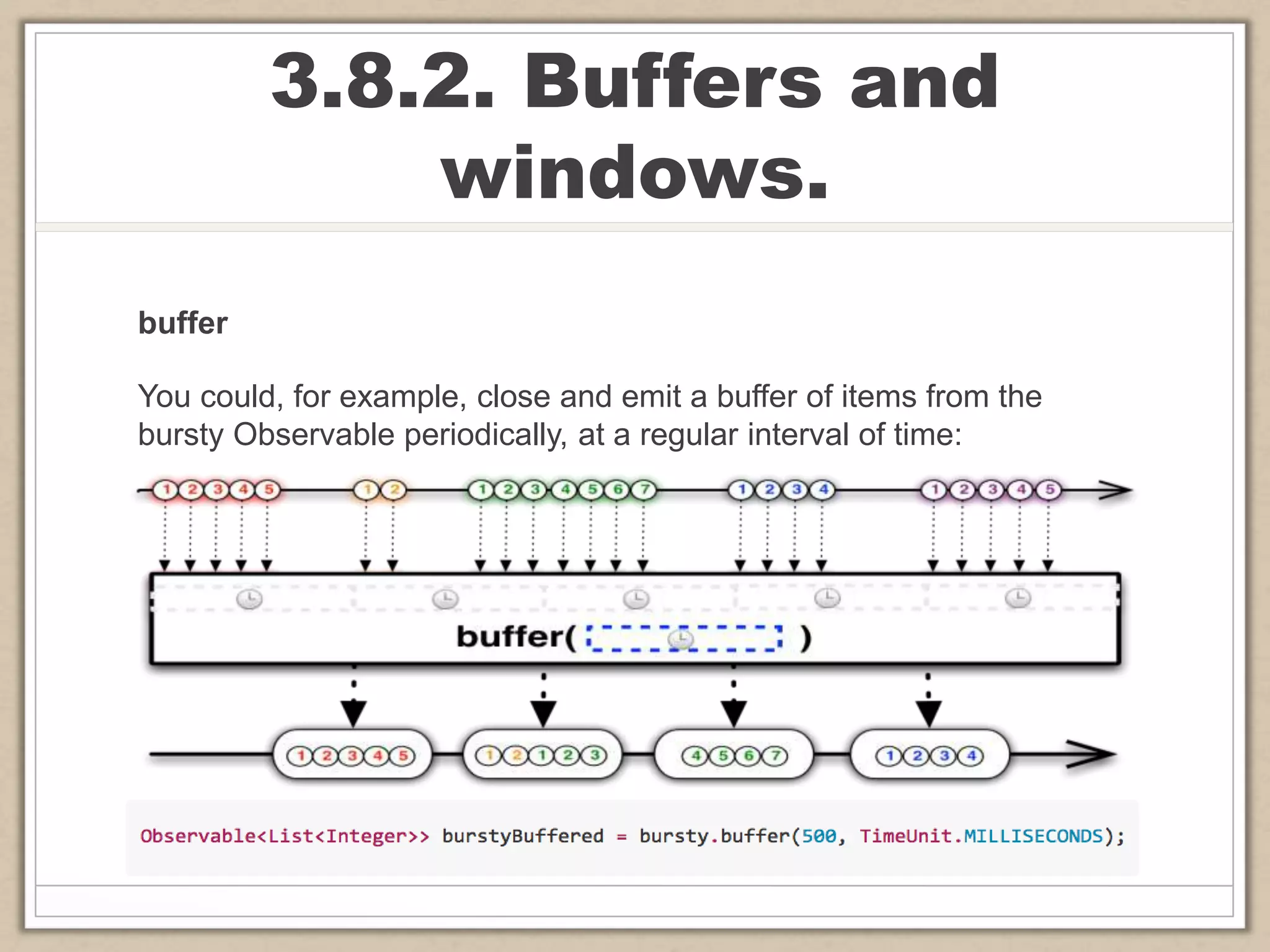 3.8.2. Buffers and
windows.
buffer
You could, for example, close and emit a buffer of items from the
bursty Observable periodically, at a regular interval of time:
 