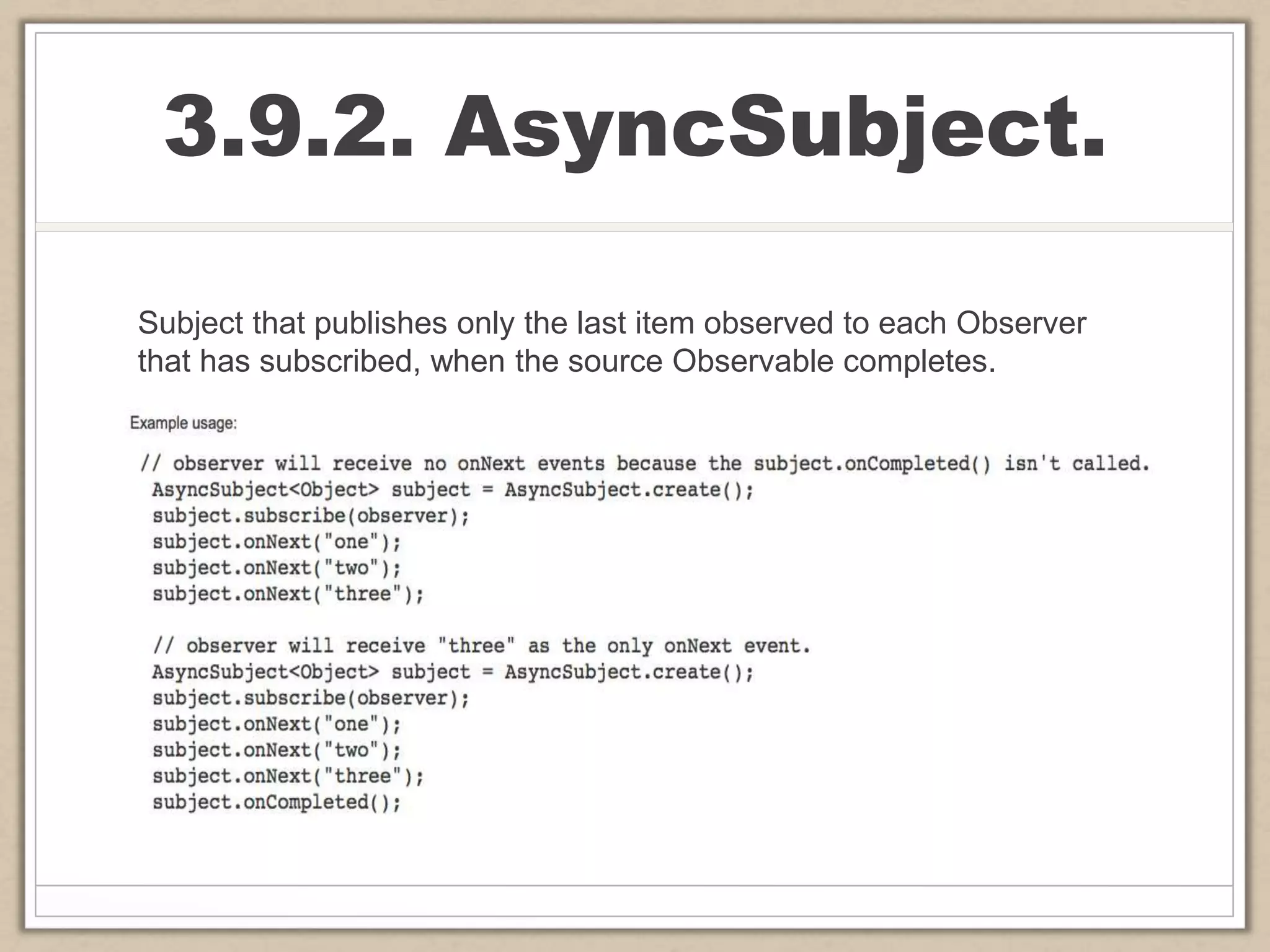 3.9.2. AsyncSubject.
Subject that publishes only the last item observed to each Observer
that has subscribed, when the source Observable completes.
 