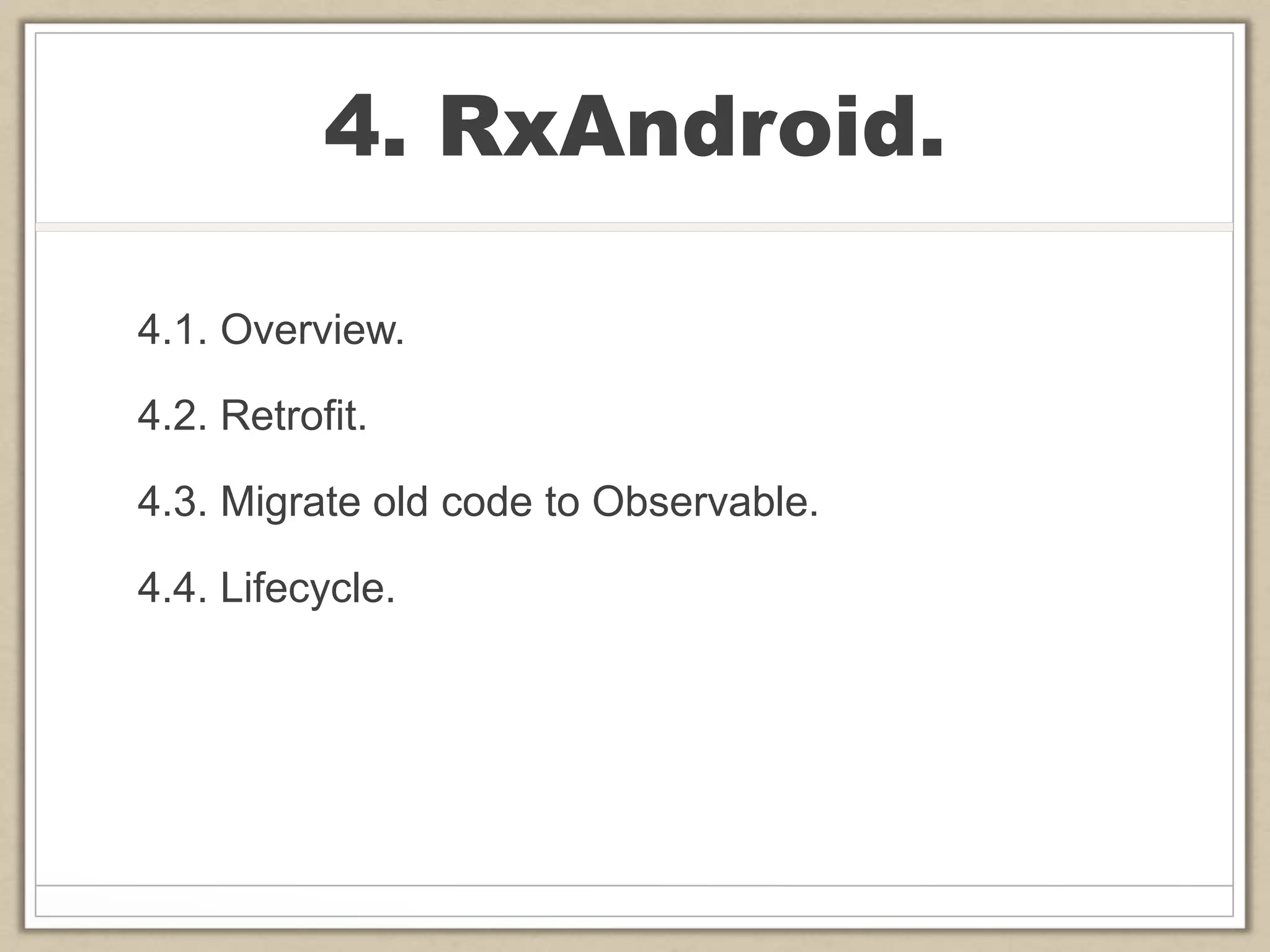 4. RxAndroid.
4.1. Overview.
4.2. Retrofit.
4.3. Migrate old code to Observable.
4.4. Lifecycle.
 