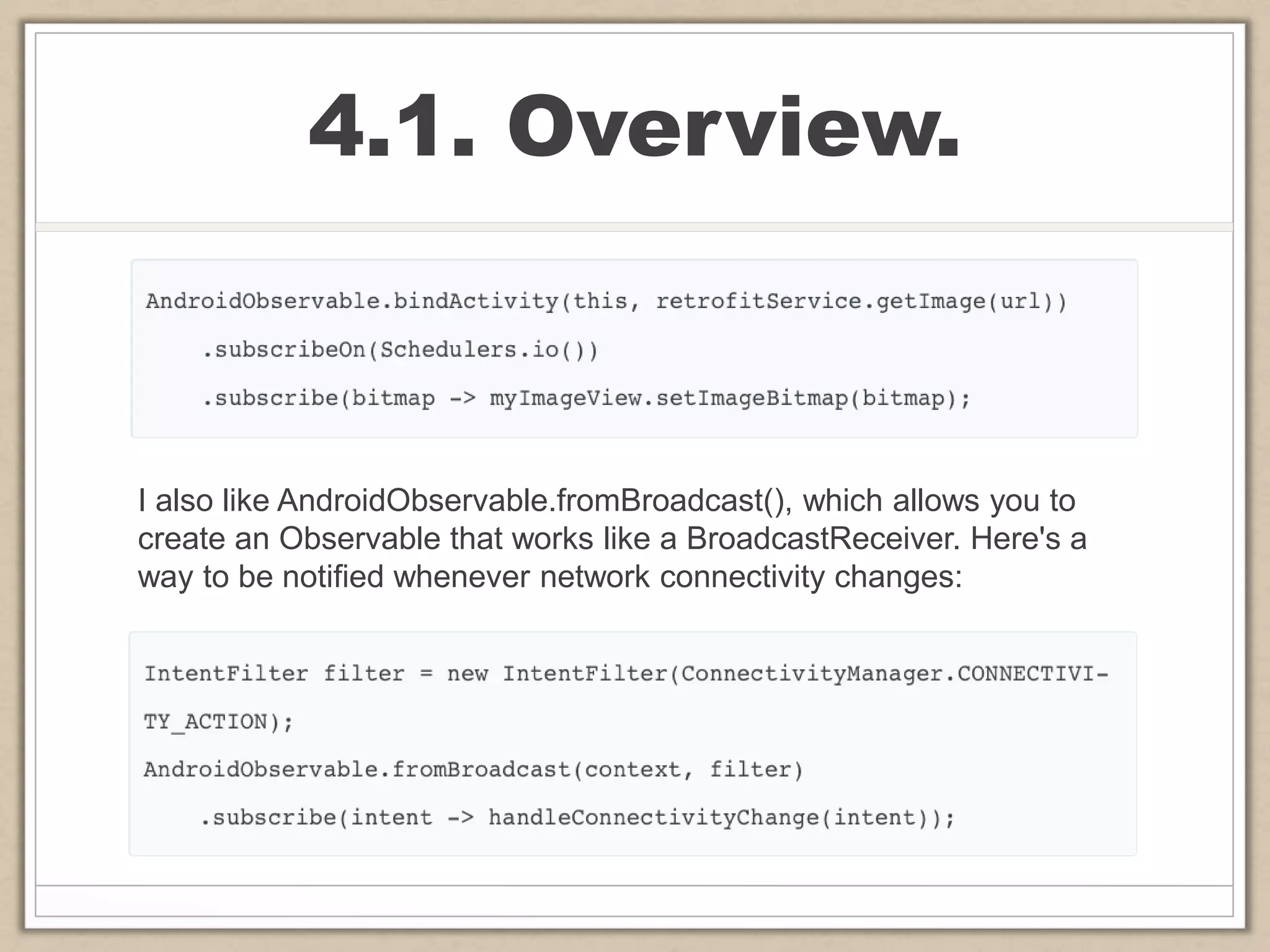 4.1. Overview.
I also like AndroidObservable.fromBroadcast(), which allows you to
create an Observable that works like a BroadcastReceiver. Here's a
way to be notified whenever network connectivity changes:
 