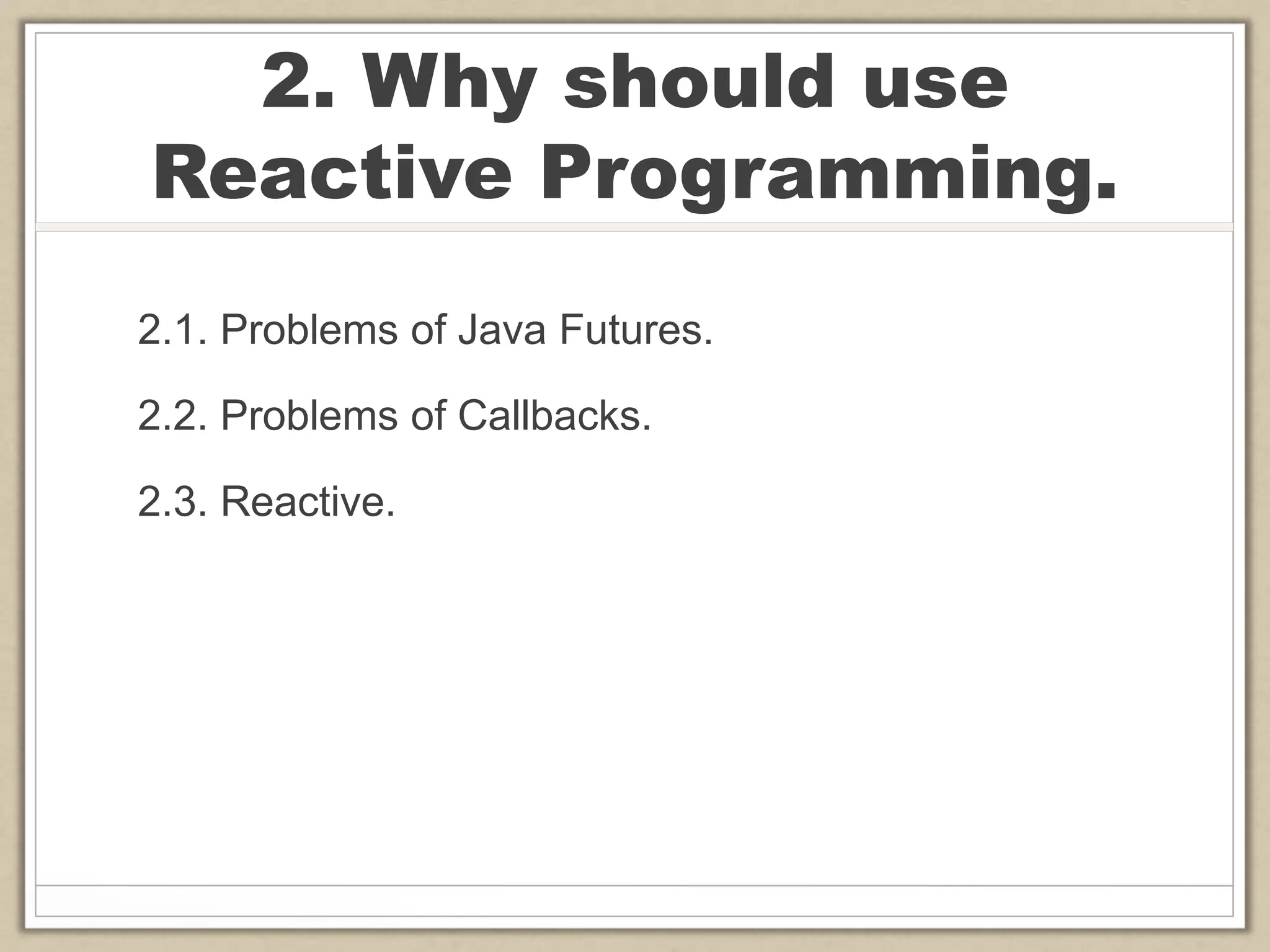 2. Why should use
Reactive Programming.
2.1. Problems of Java Futures.
2.2. Problems of Callbacks.
2.3. Reactive.
 