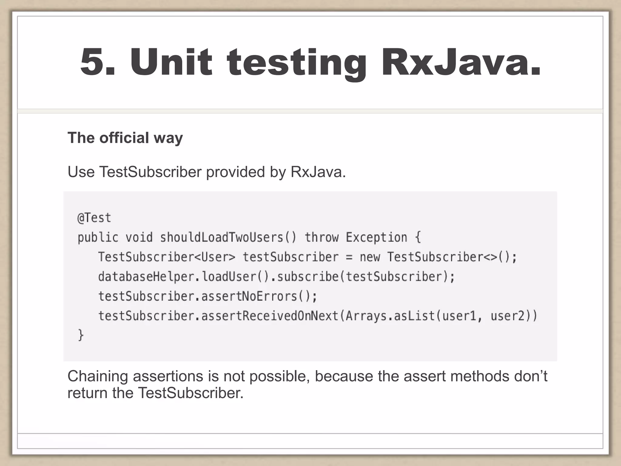 5. Unit testing RxJava.
The official way
Use TestSubscriber provided by RxJava.
Chaining assertions is not possible, because the assert methods don’t
return the TestSubscriber.
 