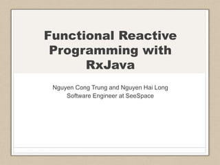 Functional Reactive
Programming with
RxJava
Nguyen Cong Trung and Nguyen Hai Long
Software Engineer at SeeSpace
 
