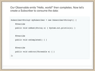 Our Observable emits "Hello, world!" then completes. Now let's
create a Subscriber to consume the data:
 
