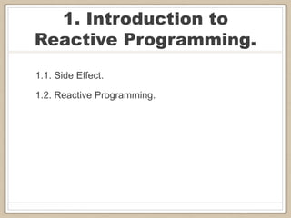1. Introduction to
Reactive Programming.
1.1. Side Effect.
1.2. Reactive Programming.
 
