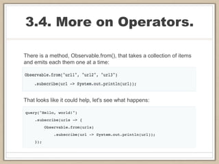3.4. More on Operators.
There is a method, Observable.from(), that takes a collection of items
and emits each them one at a time:
That looks like it could help, let's see what happens:
 