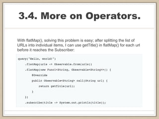 3.4. More on Operators.
With flatMap(), solving this problem is easy; after splitting the list of
URLs into individual items, I can use getTitle() in flatMap() for each url
before it reaches the Subscriber:
 