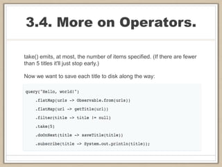 3.4. More on Operators.
take() emits, at most, the number of items specified. (If there are fewer
than 5 titles it'll just stop early.)
Now we want to save each title to disk along the way:
 