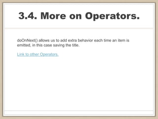 3.4. More on Operators.
doOnNext() allows us to add extra behavior each time an item is
emitted, in this case saving the title.
Link to other Operators.
 