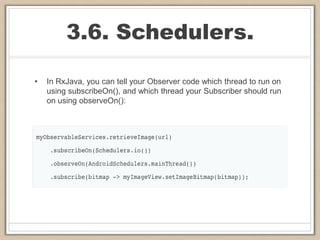 3.6. Schedulers.
• In RxJava, you can tell your Observer code which thread to run on
using subscribeOn(), and which thread your Subscriber should run
on using observeOn():
 