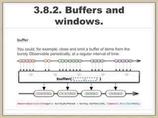 3.8.2. Buffers and
windows.
buffer
You could, for example, close and emit a buffer of items from the
bursty Observable periodically, at a regular interval of time:
 