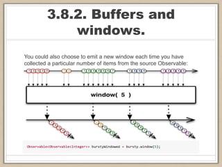 3.8.2. Buffers and
windows.
You could also choose to emit a new window each time you have
collected a particular number of items from the source Observable:
 
