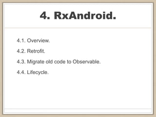 4. RxAndroid.
4.1. Overview.
4.2. Retrofit.
4.3. Migrate old code to Observable.
4.4. Lifecycle.
 
