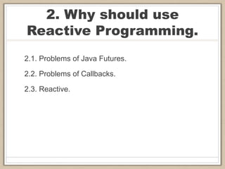 2. Why should use
Reactive Programming.
2.1. Problems of Java Futures.
2.2. Problems of Callbacks.
2.3. Reactive.
 